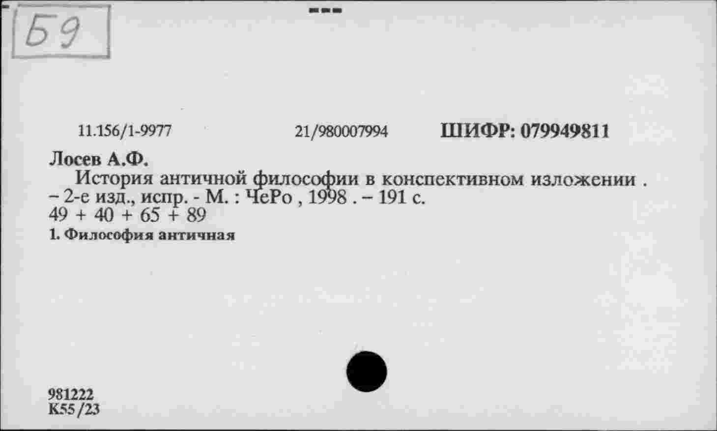 ﻿
11.156/1-9977	21/980007994 ШИФР: 079949811
Лосев А.Ф.
История античной философии в конспективном изложении .
- 2-е изд., испр. - М. : ЧеРо , 1998 . - 191 с.
49 + 40 + 65 + 89
1. Философия античная
981222
К55/23